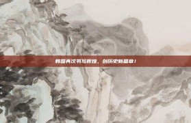 韩国再次书写辉煌，创历史新篇章！