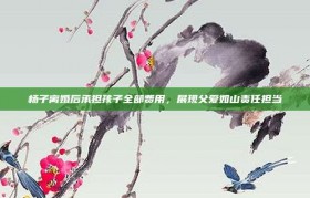 杨子离婚后承担孩子全部费用，展现父爱如山责任担当