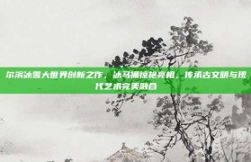 尔滨冰雪大世界创新之作，冰马俑惊艳亮相，传承古文明与现代艺术完美融合