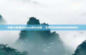 中国AI新星Manus横空出世，全网狂欢抢邀请码热潮来袭！