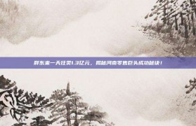 胖东来一天狂卖1.3亿元，揭秘河南零售巨头成功秘诀！