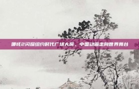 哪吒2闪耀纽约时代广场大屏，中国动画走向世界舞台