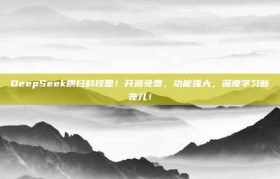 DeepSeek横扫科技圈！开源免费，功能强大，深度学习新宠儿！