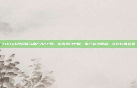 TikTok难民涌入国产APP后，纷纷表白中国，国产软件崛起，文化自信彰显