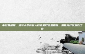 中纪委通报，清华大学两名人员被采取留置措施，深化高校反腐败工作