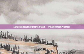 乌克兰称抓获朝鲜士兵引发关注，中方回应展现大国风范