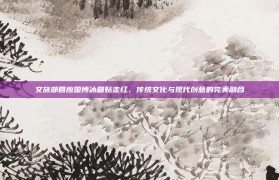 文旅部回应国博冰箱贴走红，传统文化与现代创意的完美融合