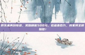 胖东来再创奇迹，奖励顾客500元，若追责百万，商家将全额赔偿！