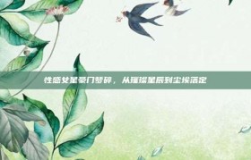 性感女星豪门梦碎，从璀璨星辰到尘埃落定