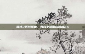 哪吒2再创辉煌，勇闯全球票房榜前25