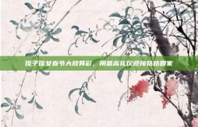 侄子侄女春节大放异彩，用最高礼仪迎接姑姑回家