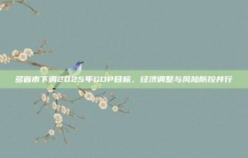 多省市下调2025年GDP目标，经济调整与风险防控并行