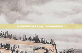 陈幸同亚洲杯之旅再传佳音，两连胜展现强势实力