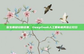 医生质疑诊断结果，DeepSeek人工智能助其拨云见日