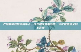 严惩教师性侵未成年人，代表建议从重处罚，守护校园安全刻不容缓