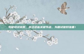 考研初试结束，关注这些关键节点，为复试做好准备！