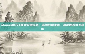 Manus官方X账号突遭冻结，品牌危机来袭，幕后原因引发热议