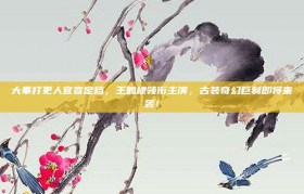 大奉打更人官宣定档，王鹤棣领衔主演，古装奇幻巨制即将来袭！