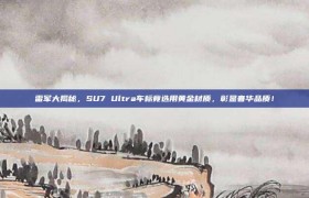 雷军大揭秘，SU7 Ultra车标竟选用黄金材质，彰显奢华品质！