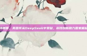 特朗普，美国将从DeepSeek中受益，科技创新助力国家崛起