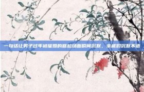 一句话让男子过年被催婚的尴尬场面瞬间沉默，亲戚们沉默不语