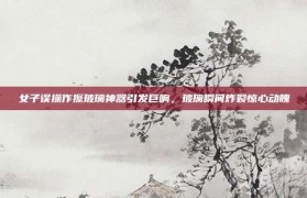 女子误操作擦玻璃神器引发巨响，玻璃瞬间炸裂惊心动魄