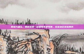 韩军方确认，朝鲜发射一枚型号不明导弹，引发地区紧张局势