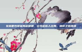 女高管性侵案再起波澜，公司起诉人社局，维权之路漫漫