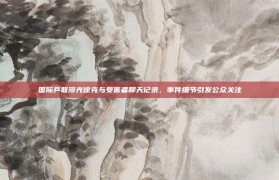 国际乒联曝光徐克与受害者聊天记录，事件细节引发公众关注