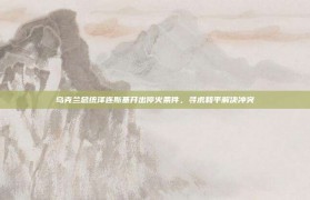 乌克兰总统泽连斯基开出停火条件，寻求和平解决冲突