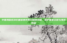 中国海警成功拦截菲律宾船只登铁线礁，维护国家主权与海洋权益