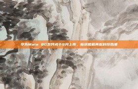 华为Mate 80系列或于9月上市，新旗舰机再掀科技热潮