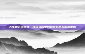 大年初五迎财神，传统习俗中的财富祈愿与新春祝福