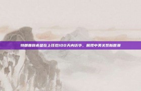 特朗普称希望在上任后100天内访华，展现中美关系新愿景