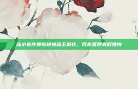 陈小春伴舞惊艳撞脸王楚钦，网友直呼真假难辨