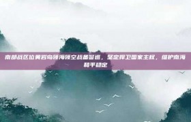 南部战区位黄岩岛领海领空战备警巡，坚定捍卫国家主权，维护南海和平稳定