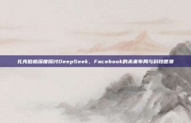 扎克伯格深度探讨DeepSeek，Facebook的未来布局与科技愿景