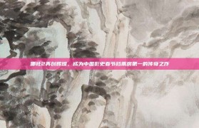 哪吒2再创辉煌，成为中国影史春节档票房第一的传奇之作