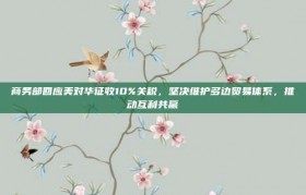 商务部回应美对华征收10%关税，坚决维护多边贸易体系，推动互利共赢