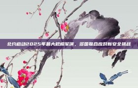 北约启动2025年最大规模军演，多国联合应对新安全挑战