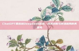 ChatGPT回应被DeepSeek超越，技术创新与市场格局的再思考