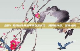 悲剧！男孩放冲天炮不慎引发火灾，妈妈被炸昏，警钟长鸣