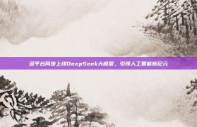 多平台同步上线DeepSeek大模型，引领人工智能新纪元