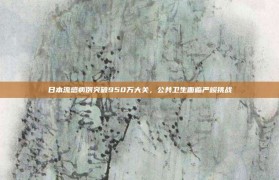 日本流感病例突破950万大关，公共卫生面临严峻挑战