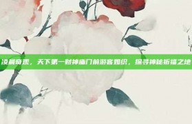 凌晨奇观，天下第一财神庙门前游客如织，探寻神秘祈福之地