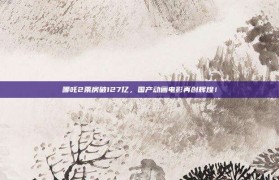 哪吒2票房破127亿，国产动画电影再创辉煌！