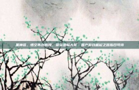 黑神话，悟空再创辉煌，荣获国际大奖，国产游戏崛起之路指日可待