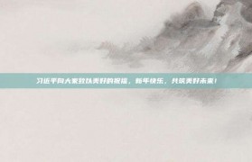 习近平向大家致以美好的祝福，新年快乐，共筑美好未来！