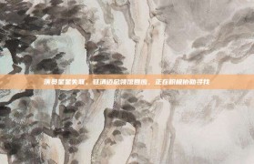 演员星星失联，驻清迈总领馆回应，正在积极协助寻找