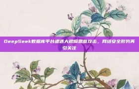 DeepSeek数据库平台遭遇大规模恶意攻击，网络安全形势再引关注